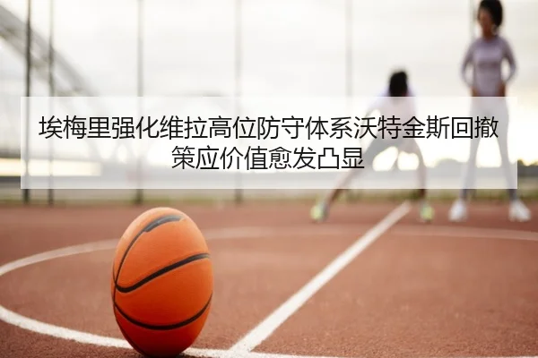 埃梅里强化维拉高位防守体系沃特金斯回撤策应价值愈发凸显