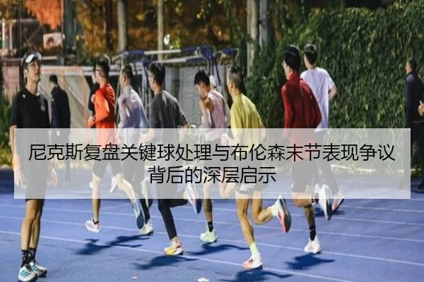 尼克斯复盘关键球处理与布伦森末节表现争议背后的深层启示