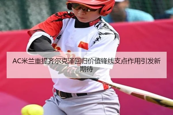 AC米兰重提齐尔克泽回归价值锋线支点作用引发新期待